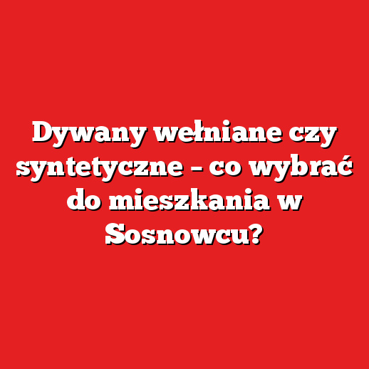 Dywany wełniane czy syntetyczne – co wybrać do mieszkania w Sosnowcu? Dywany wełniane czy syntetyczne – co wybrać do mieszkania w Sosnowcu?