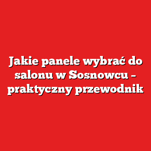 Jakie panele wybrać do salonu w Sosnowcu – praktyczny przewodnik