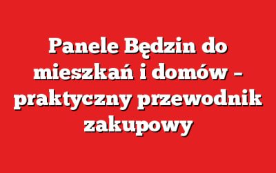 Panele Będzin do mieszkań i domów – praktyczny przewodnik zakupowy