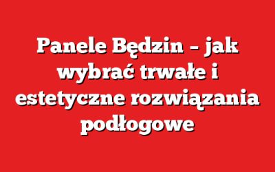 Panele Będzin – jak wybrać trwałe i estetyczne rozwiązania podłogowe