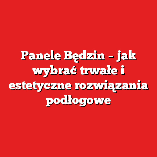 Panele Będzin – jak wybrać trwałe i estetyczne rozwiązania podłogowe