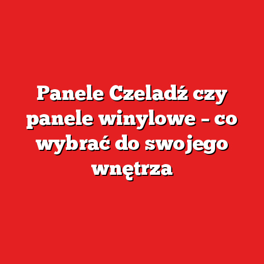 Panele Czeladź czy panele winylowe – co wybrać do swojego wnętrza Panele Czeladź czy panele winylowe – co wybrać do swojego wnętrza