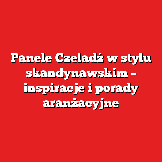 Panele Czeladź w stylu skandynawskim – inspiracje i porady aranżacyjne