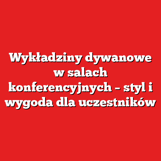 Wykładziny dywanowe w salach konferencyjnych – styl i wygoda dla uczestników