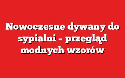 Nowoczesne dywany do sypialni – przegląd modnych wzorów