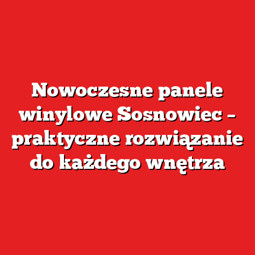 Nowoczesne panele winylowe Sosnowiec – praktyczne rozwiązanie do każdego wnętrza Nowoczesne panele winylowe Sosnowiec – praktyczne rozwiązanie do każdego wnętrza