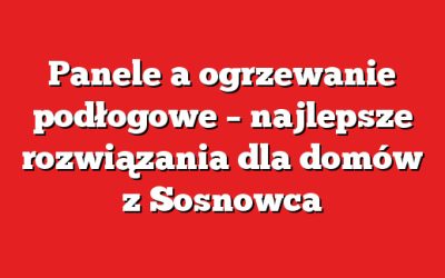 Panele a ogrzewanie podłogowe – najlepsze rozwiązania dla domów z Sosnowca