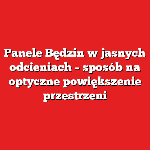 Panele Będzin w jasnych odcieniach – sposób na optyczne powiększenie przestrzeni