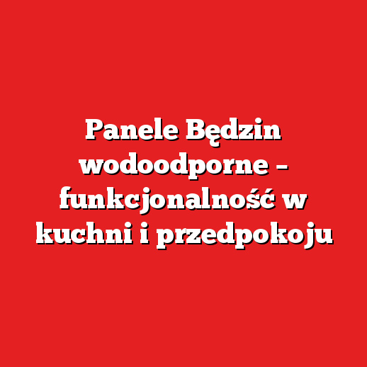 Panele Będzin wodoodporne – funkcjonalność w kuchni i przedpokoju