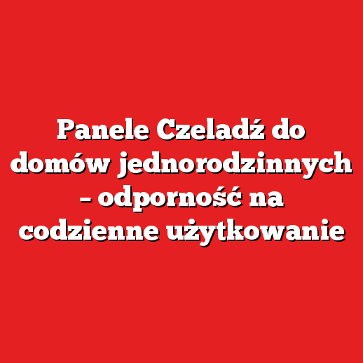 Panele Czeladź do domów jednorodzinnych – odporność na codzienne użytkowanie Panele Czeladź do domów jednorodzinnych – odporność na codzienne użytkowanie