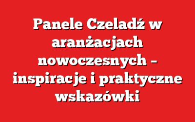 Panele Czeladź w aranżacjach nowoczesnych – inspiracje i praktyczne wskazówki