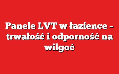 Panele LVT w łazience – trwałość i odporność na wilgoć