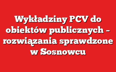 Wykładziny PCV do obiektów publicznych – rozwiązania sprawdzone w Sosnowcu