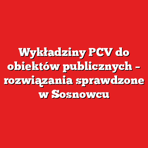 Wykładziny PCV do obiektów publicznych – rozwiązania sprawdzone w Sosnowcu