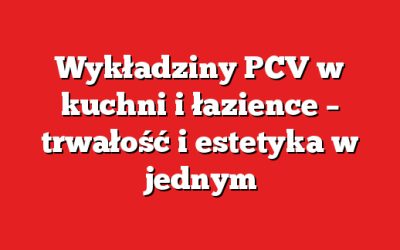 Wykładziny PCV w kuchni i łazience – trwałość i estetyka w jednym