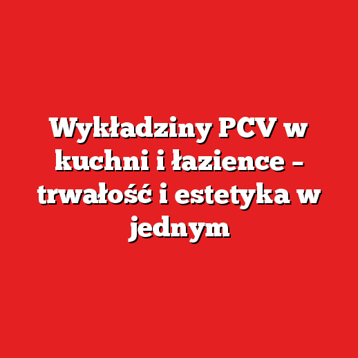 Wykładziny PCV w kuchni i łazience – trwałość i estetyka w jednym