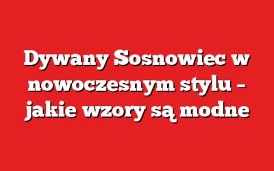 Dywany Sosnowiec w nowoczesnym stylu – jakie wzory są modne