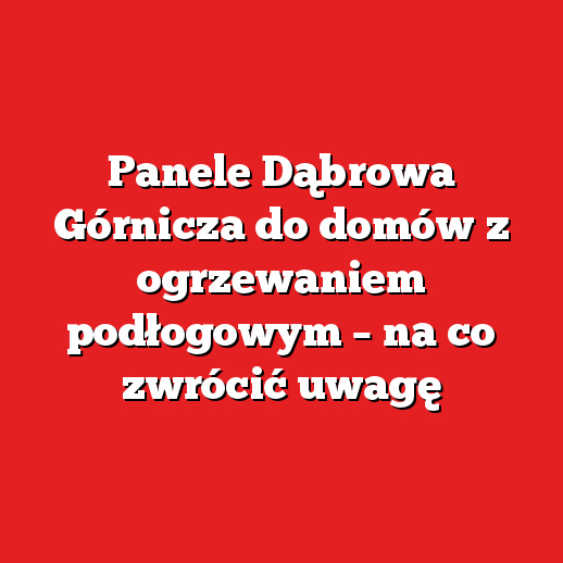 Panele Dąbrowa Górnicza do domów z ogrzewaniem podłogowym – na co zwrócić uwagę