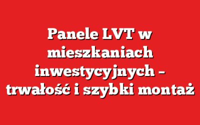 Panele LVT w mieszkaniach inwestycyjnych – trwałość i szybki montaż