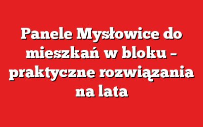 Panele Mysłowice do mieszkań w bloku – praktyczne rozwiązania na lata