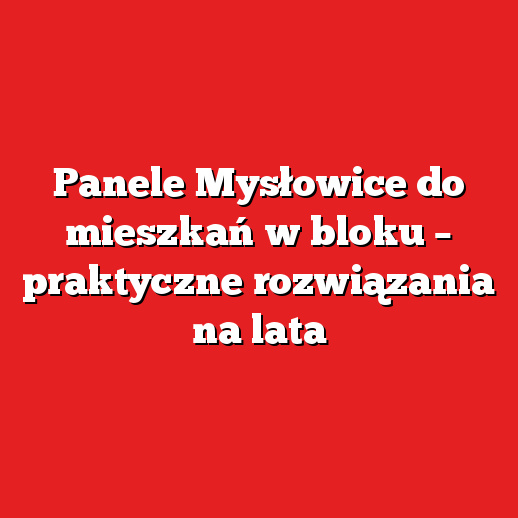 Panele Mysłowice do mieszkań w bloku – praktyczne rozwiązania na lata