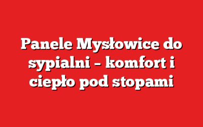 Panele Mysłowice do sypialni – komfort i ciepło pod stopami