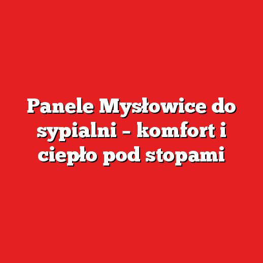 Panele Mysłowice do sypialni – komfort i ciepło pod stopami