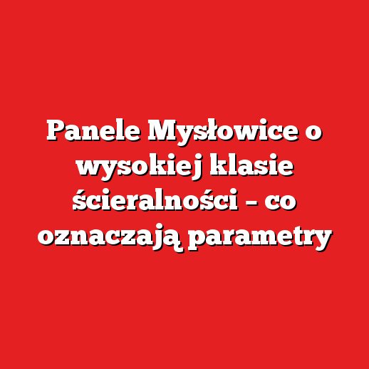 Panele Mysłowice o wysokiej klasie ścieralności – co oznaczają parametry