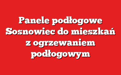 Panele podłogowe Sosnowiec do mieszkań z ogrzewaniem podłogowym