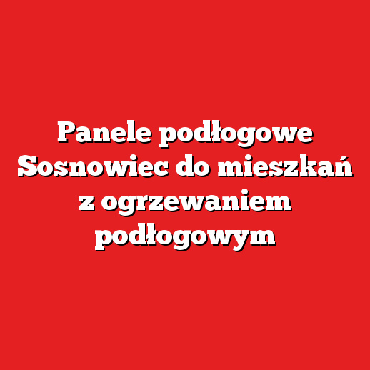 Panele podłogowe Sosnowiec do mieszkań z ogrzewaniem podłogowym