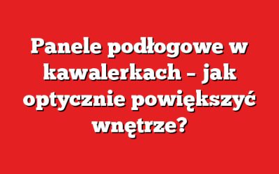 Panele podłogowe w kawalerkach – jak optycznie powiększyć wnętrze?