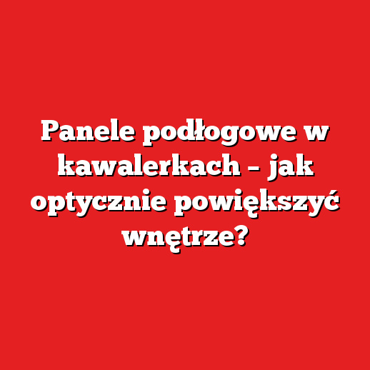 Panele podłogowe w kawalerkach – jak optycznie powiększyć wnętrze?