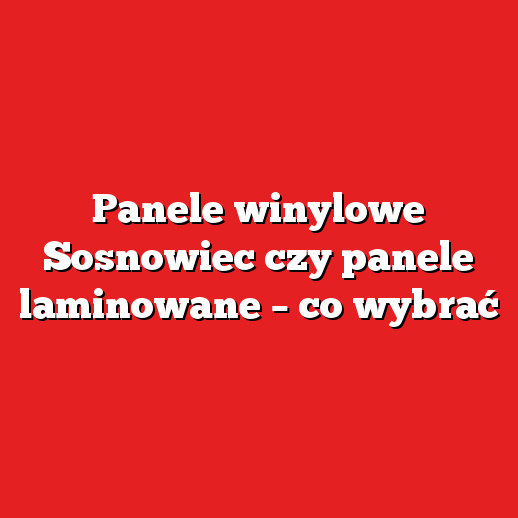 Panele winylowe Sosnowiec czy panele laminowane – co wybrać