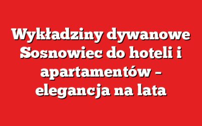 Wykładziny dywanowe Sosnowiec do hoteli i apartamentów – elegancja na lata