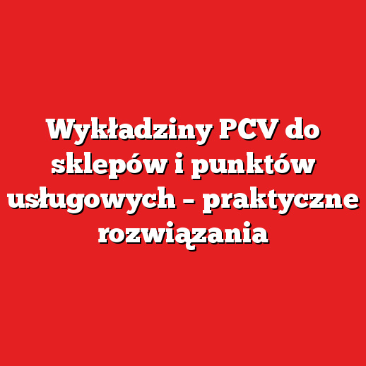 Wykładziny PCV do sklepów i punktów usługowych – praktyczne rozwiązania