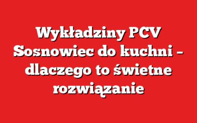 Wykładziny PCV Sosnowiec do kuchni – dlaczego to świetne rozwiązanie