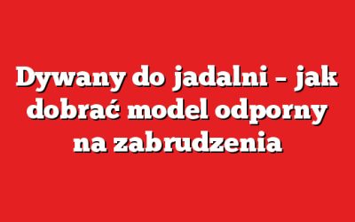 Dywany do jadalni – jak dobrać model odporny na zabrudzenia
