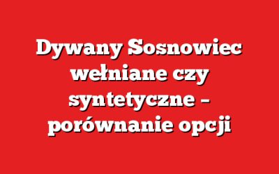 Dywany Sosnowiec wełniane czy syntetyczne – porównanie opcji