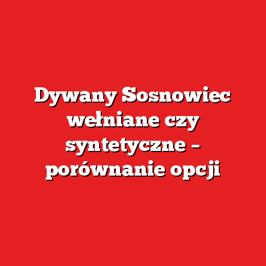 Dywany Sosnowiec wełniane czy syntetyczne – porównanie opcji Dywany Sosnowiec wełniane czy syntetyczne – porównanie opcji