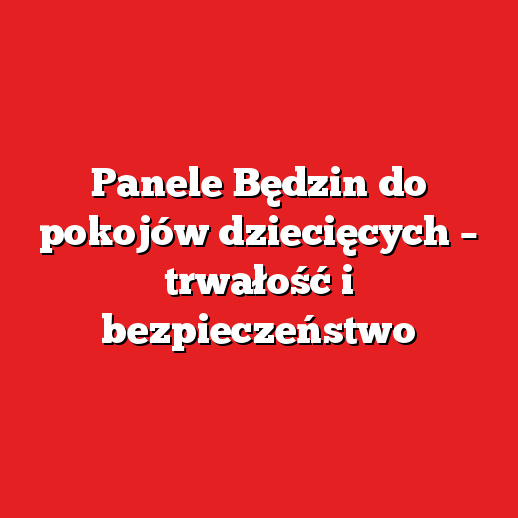 Panele Będzin do pokojów dziecięcych – trwałość i bezpieczeństwo