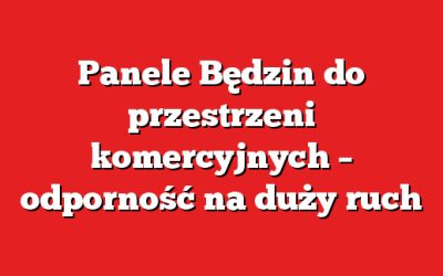 Panele Będzin do przestrzeni komercyjnych – odporność na duży ruch