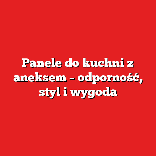 Panele do kuchni z aneksem – odporność, styl i wygoda Panele do kuchni z aneksem – odporność, styl i wygoda