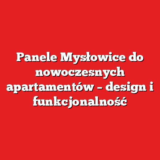 Panele Mysłowice do nowoczesnych apartamentów – design i funkcjonalność