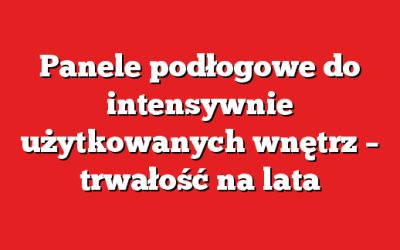 Panele podłogowe do intensywnie użytkowanych wnętrz – trwałość na lata