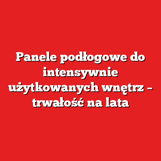Panele podłogowe do intensywnie użytkowanych wnętrz – trwałość na lata Panele podłogowe do intensywnie użytkowanych wnętrz – trwałość na lata