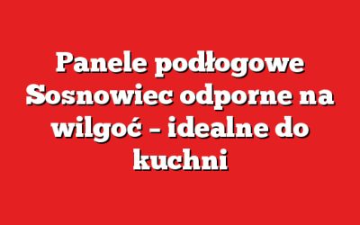 Panele podłogowe Sosnowiec odporne na wilgoć – idealne do kuchni