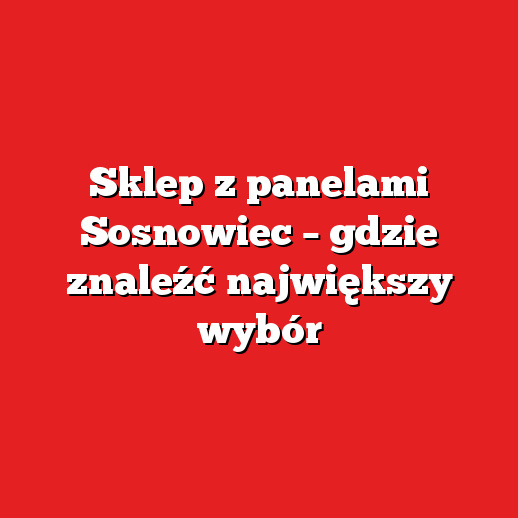 Sklep z panelami Sosnowiec – gdzie znaleźć największy wybór