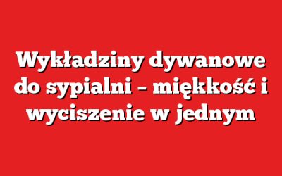 Wykładziny dywanowe do sypialni – miękkość i wyciszenie w jednym