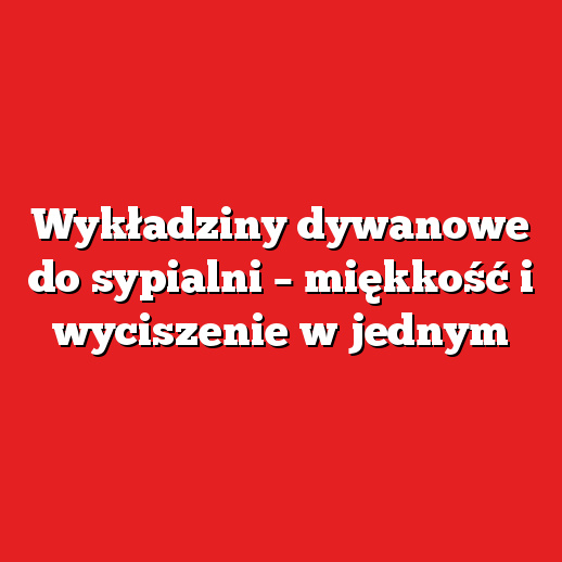 Wykładziny dywanowe do sypialni – miękkość i wyciszenie w jednym