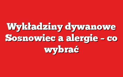 Wykładziny dywanowe Sosnowiec a alergie – co wybrać